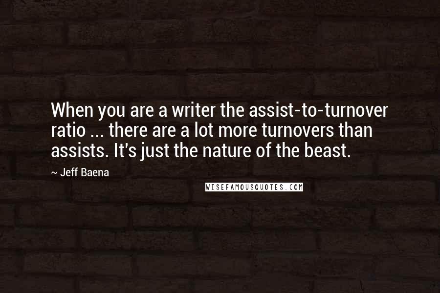 Jeff Baena Quotes: When you are a writer the assist-to-turnover ratio ... there are a lot more turnovers than assists. It's just the nature of the beast.