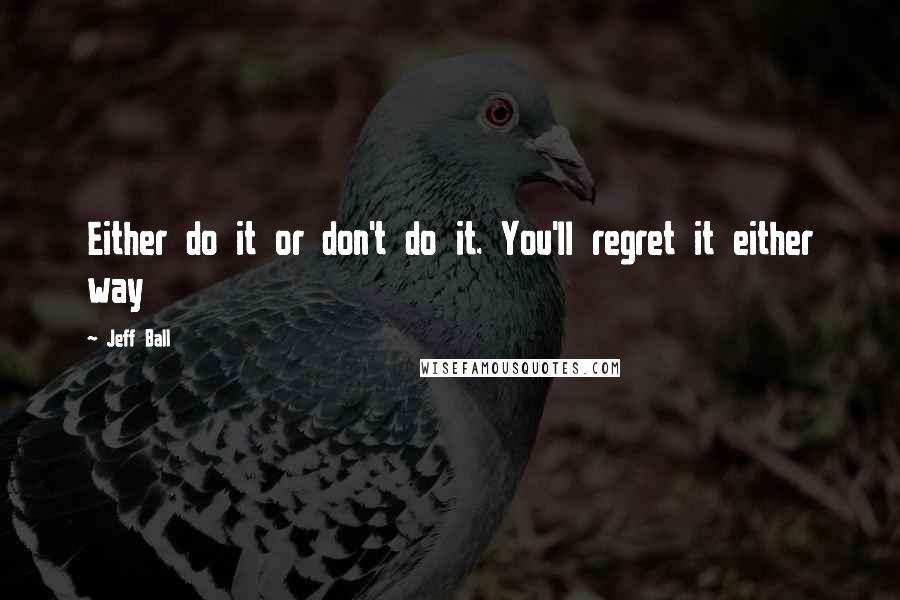 Jeff Ball Quotes: Either do it or don't do it. You'll regret it either way