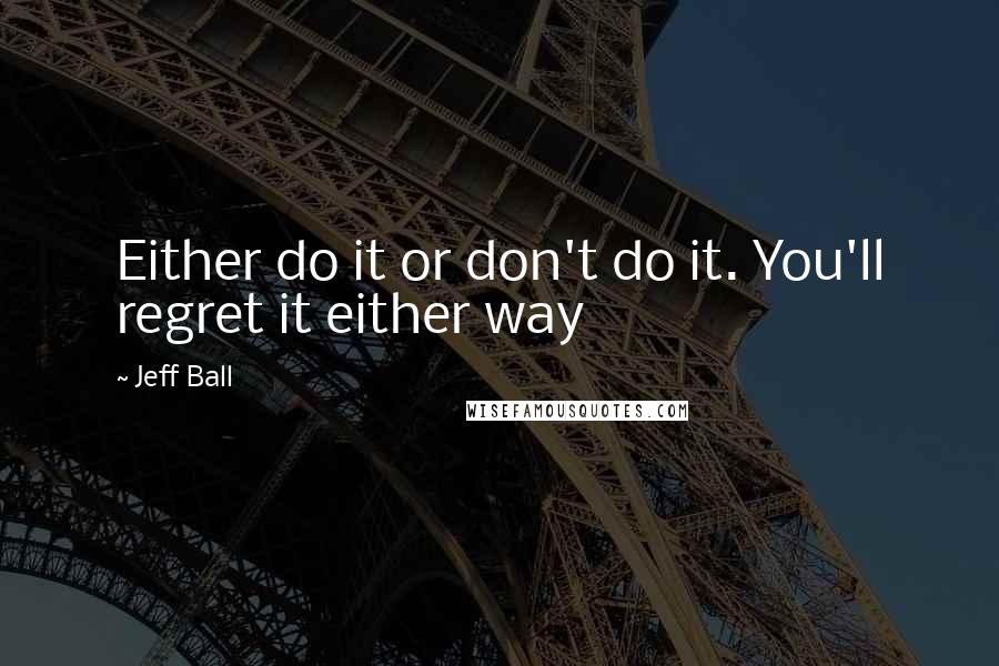 Jeff Ball Quotes: Either do it or don't do it. You'll regret it either way