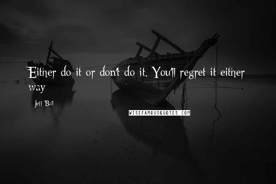 Jeff Ball Quotes: Either do it or don't do it. You'll regret it either way