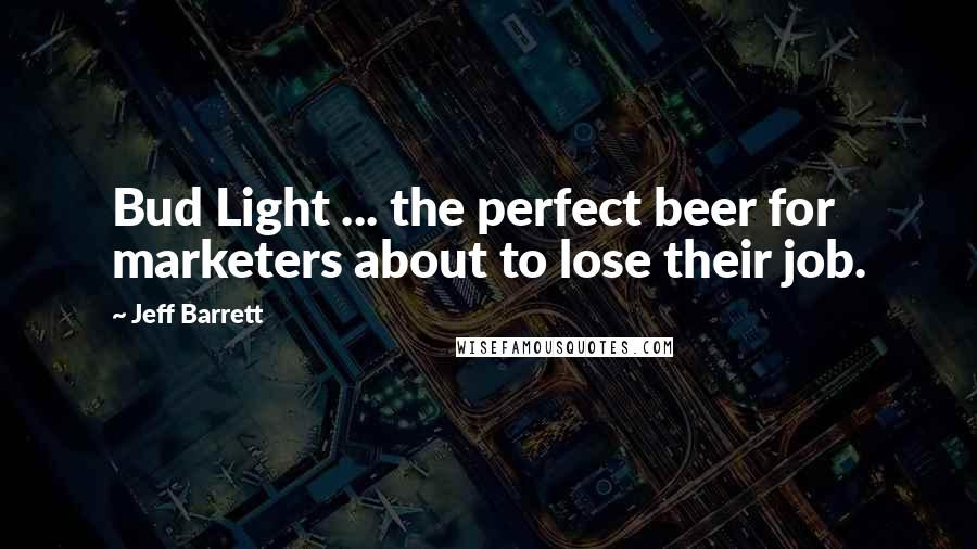 Jeff Barrett Quotes: Bud Light ... the perfect beer for marketers about to lose their job.