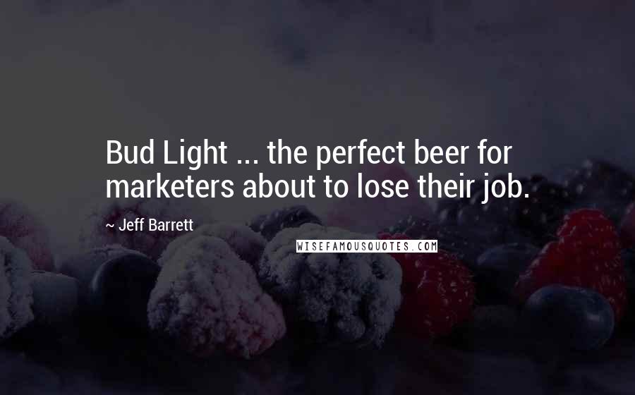 Jeff Barrett Quotes: Bud Light ... the perfect beer for marketers about to lose their job.