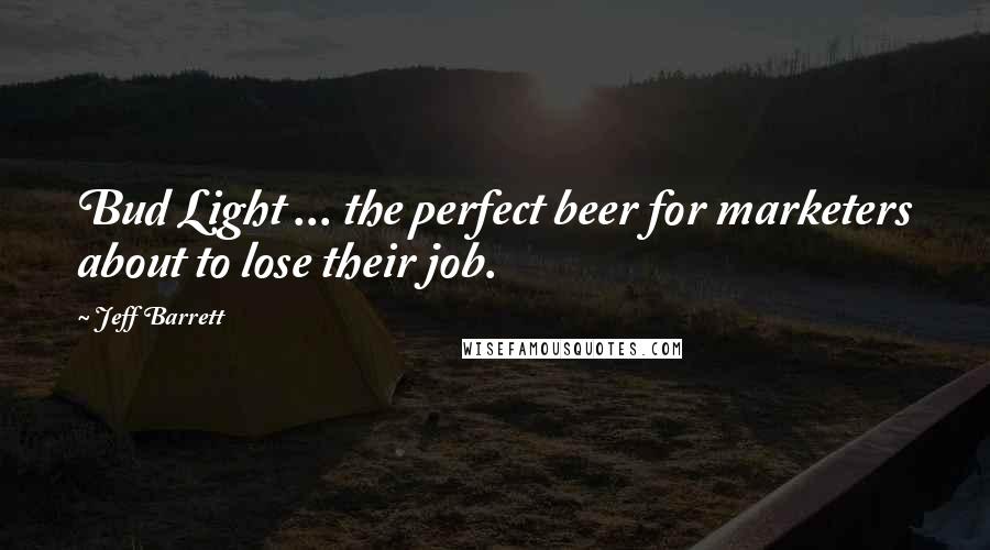 Jeff Barrett Quotes: Bud Light ... the perfect beer for marketers about to lose their job.