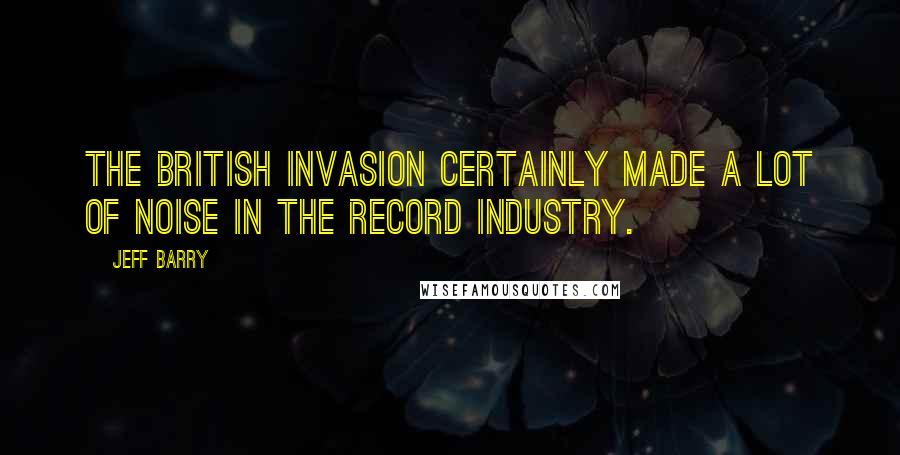 Jeff Barry Quotes: The British invasion certainly made a lot of noise in the record industry.