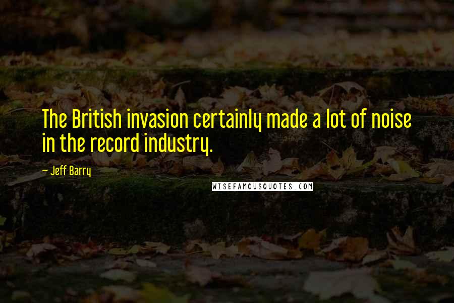 Jeff Barry Quotes: The British invasion certainly made a lot of noise in the record industry.