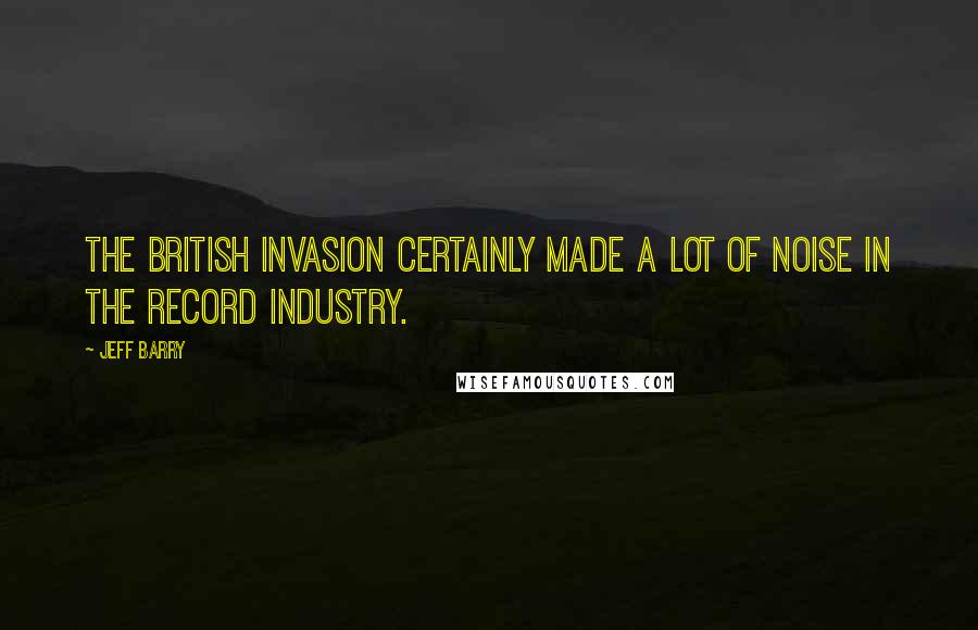 Jeff Barry Quotes: The British invasion certainly made a lot of noise in the record industry.