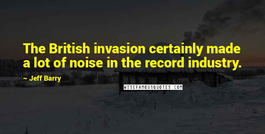 Jeff Barry Quotes: The British invasion certainly made a lot of noise in the record industry.