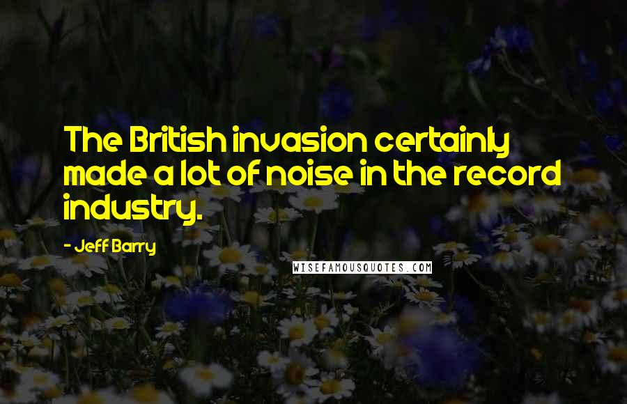 Jeff Barry Quotes: The British invasion certainly made a lot of noise in the record industry.
