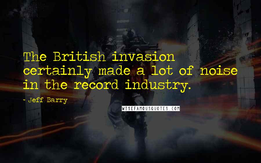 Jeff Barry Quotes: The British invasion certainly made a lot of noise in the record industry.