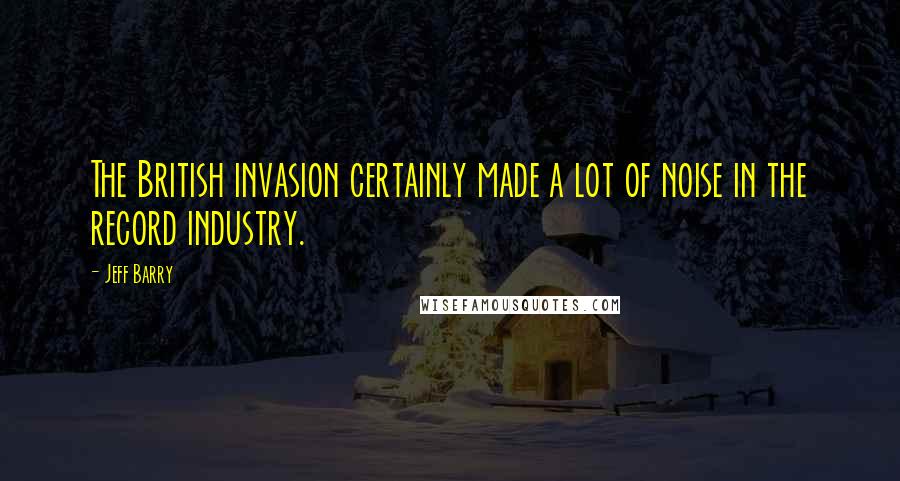 Jeff Barry Quotes: The British invasion certainly made a lot of noise in the record industry.