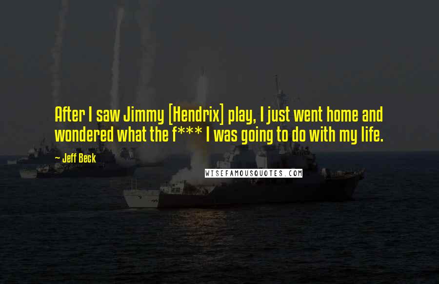 Jeff Beck Quotes: After I saw Jimmy [Hendrix] play, I just went home and wondered what the f*** I was going to do with my life.