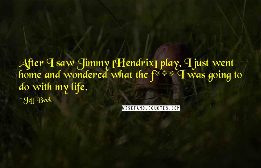Jeff Beck Quotes: After I saw Jimmy [Hendrix] play, I just went home and wondered what the f*** I was going to do with my life.