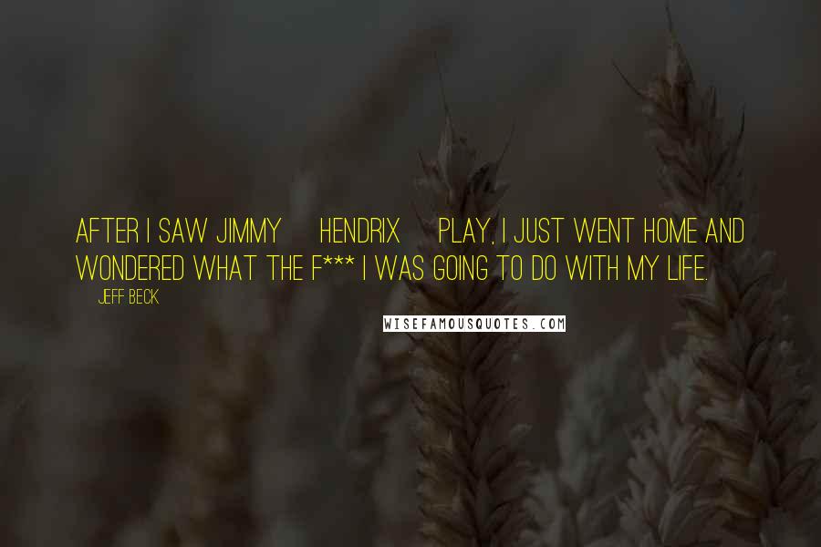 Jeff Beck Quotes: After I saw Jimmy [Hendrix] play, I just went home and wondered what the f*** I was going to do with my life.