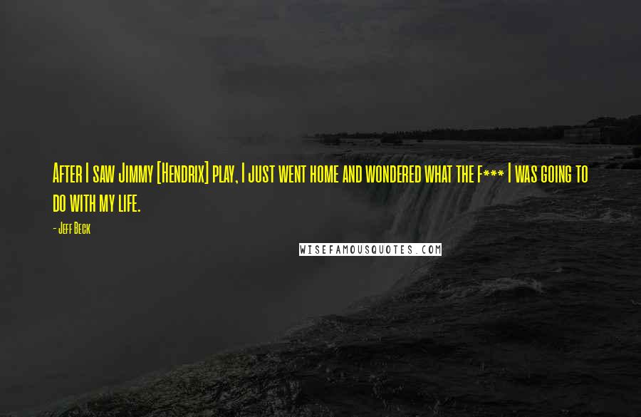Jeff Beck Quotes: After I saw Jimmy [Hendrix] play, I just went home and wondered what the f*** I was going to do with my life.