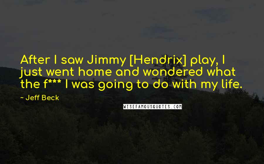 Jeff Beck Quotes: After I saw Jimmy [Hendrix] play, I just went home and wondered what the f*** I was going to do with my life.