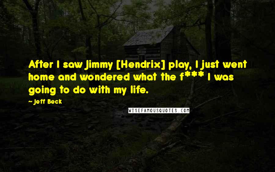 Jeff Beck Quotes: After I saw Jimmy [Hendrix] play, I just went home and wondered what the f*** I was going to do with my life.