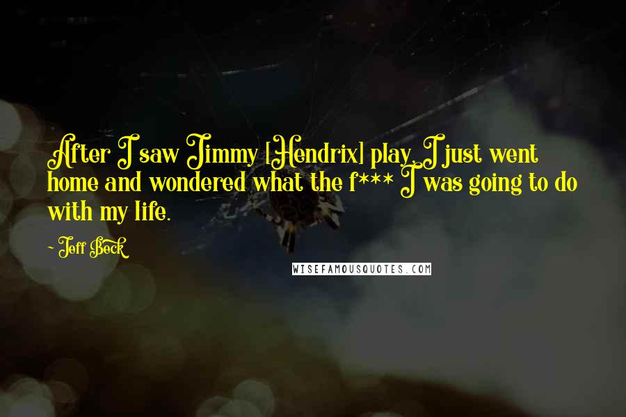 Jeff Beck Quotes: After I saw Jimmy [Hendrix] play, I just went home and wondered what the f*** I was going to do with my life.