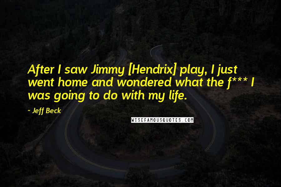 Jeff Beck Quotes: After I saw Jimmy [Hendrix] play, I just went home and wondered what the f*** I was going to do with my life.