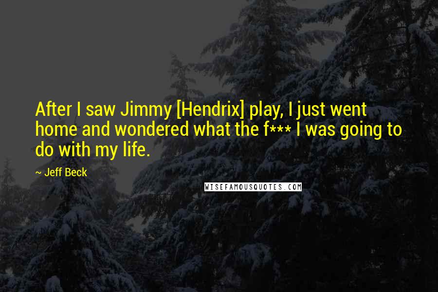 Jeff Beck Quotes: After I saw Jimmy [Hendrix] play, I just went home and wondered what the f*** I was going to do with my life.