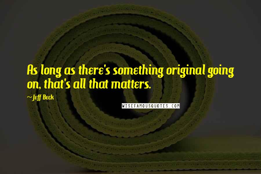 Jeff Beck Quotes: As long as there's something original going on, that's all that matters.