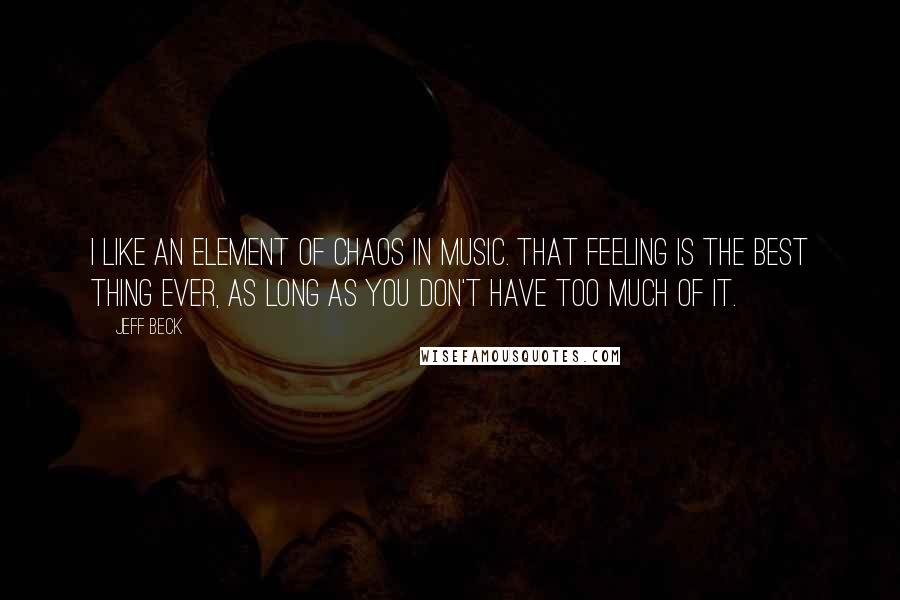 Jeff Beck Quotes: I like an element of chaos in music. That feeling is the best thing ever, as long as you don't have too much of it.