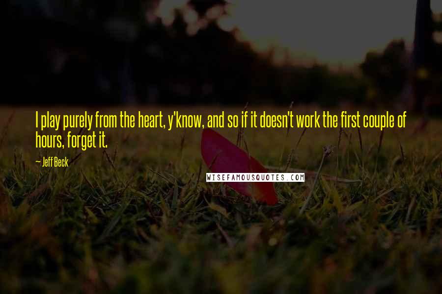 Jeff Beck Quotes: I play purely from the heart, y'know, and so if it doesn't work the first couple of hours, forget it.