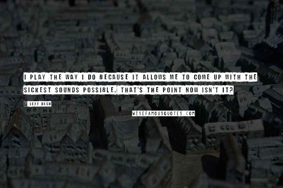 Jeff Beck Quotes: I play the way I do because it allows me to come up with the sickest sounds possible. That's the point now isn't it?