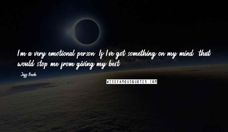 Jeff Beck Quotes: I'm a very emotional person. If I've got something on my mind, that would stop me from giving my best.