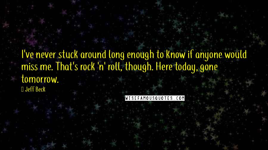 Jeff Beck Quotes: I've never stuck around long enough to know if anyone would miss me. That's rock 'n' roll, though. Here today, gone tomorrow.