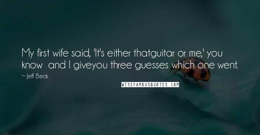 Jeff Beck Quotes: My first wife said, 'It's either thatguitar or me,' you know  and I giveyou three guesses which one went.