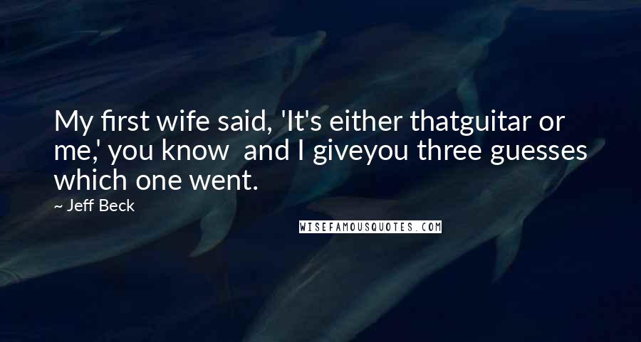 Jeff Beck Quotes: My first wife said, 'It's either thatguitar or me,' you know  and I giveyou three guesses which one went.