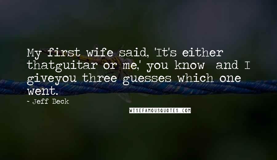 Jeff Beck Quotes: My first wife said, 'It's either thatguitar or me,' you know  and I giveyou three guesses which one went.