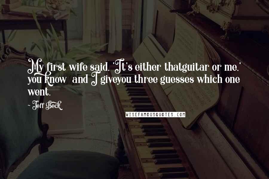 Jeff Beck Quotes: My first wife said, 'It's either thatguitar or me,' you know  and I giveyou three guesses which one went.