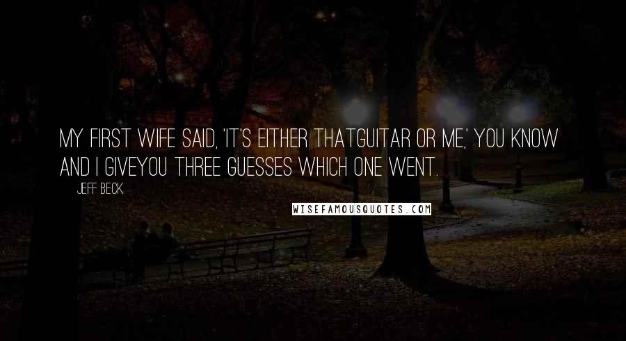 Jeff Beck Quotes: My first wife said, 'It's either thatguitar or me,' you know  and I giveyou three guesses which one went.