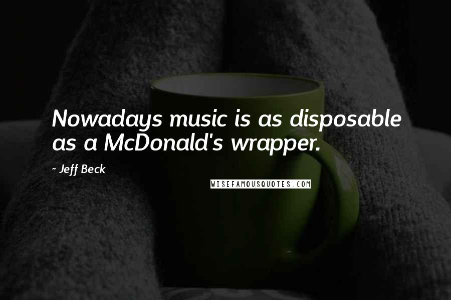 Jeff Beck Quotes: Nowadays music is as disposable as a McDonald's wrapper.