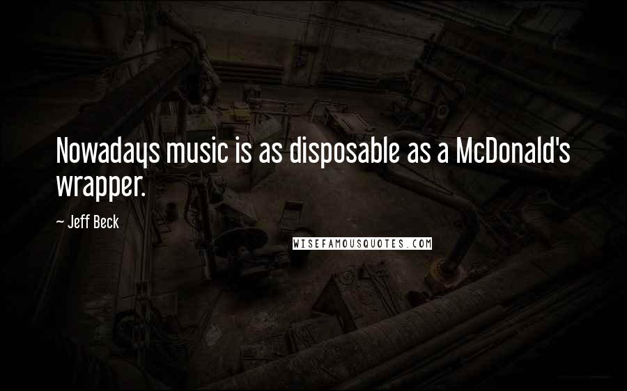 Jeff Beck Quotes: Nowadays music is as disposable as a McDonald's wrapper.