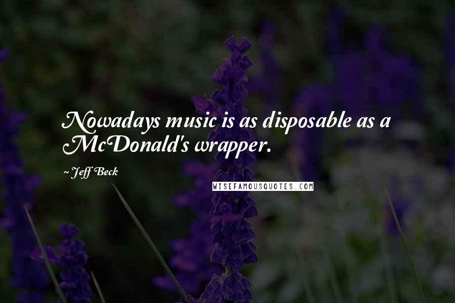 Jeff Beck Quotes: Nowadays music is as disposable as a McDonald's wrapper.