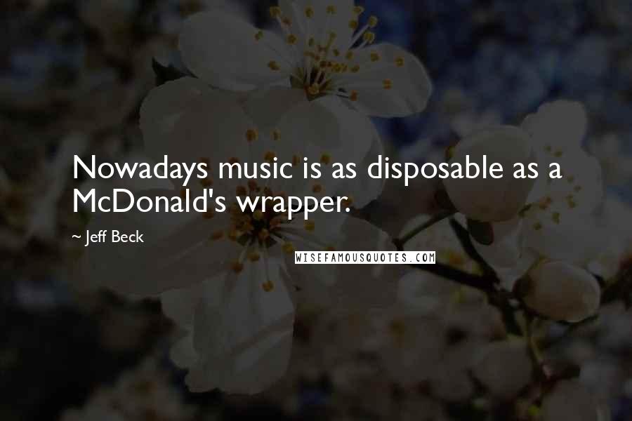 Jeff Beck Quotes: Nowadays music is as disposable as a McDonald's wrapper.