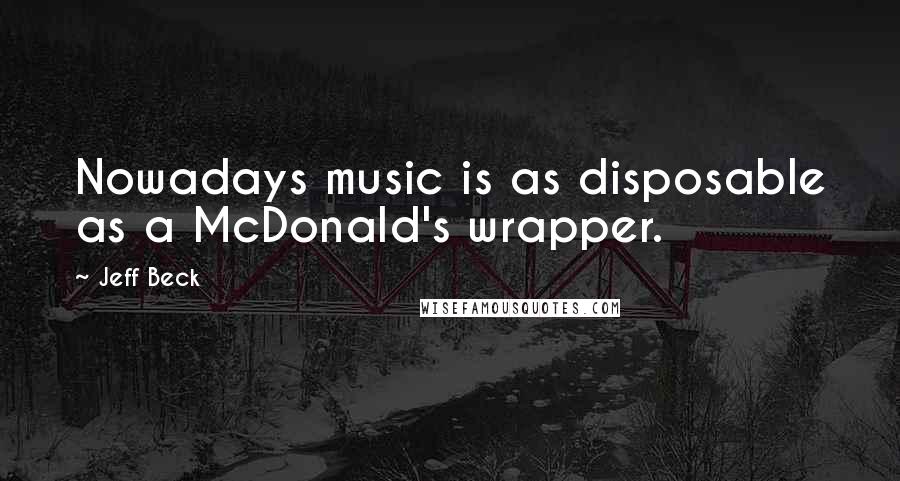 Jeff Beck Quotes: Nowadays music is as disposable as a McDonald's wrapper.