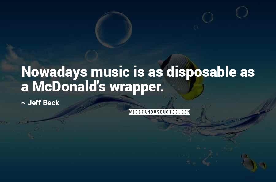 Jeff Beck Quotes: Nowadays music is as disposable as a McDonald's wrapper.