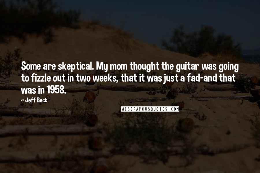 Jeff Beck Quotes: Some are skeptical. My mom thought the guitar was going to fizzle out in two weeks, that it was just a fad-and that was in 1958.