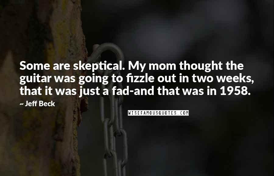 Jeff Beck Quotes: Some are skeptical. My mom thought the guitar was going to fizzle out in two weeks, that it was just a fad-and that was in 1958.