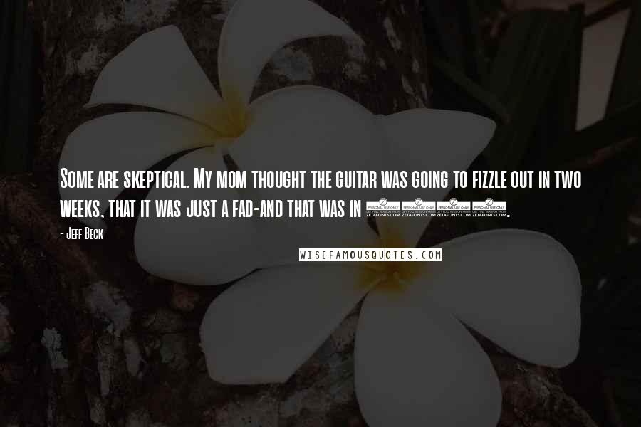 Jeff Beck Quotes: Some are skeptical. My mom thought the guitar was going to fizzle out in two weeks, that it was just a fad-and that was in 1958.