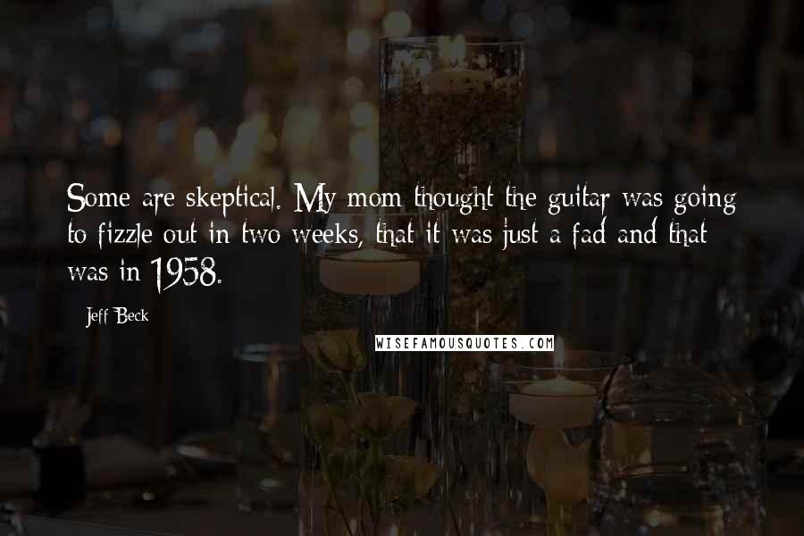 Jeff Beck Quotes: Some are skeptical. My mom thought the guitar was going to fizzle out in two weeks, that it was just a fad-and that was in 1958.