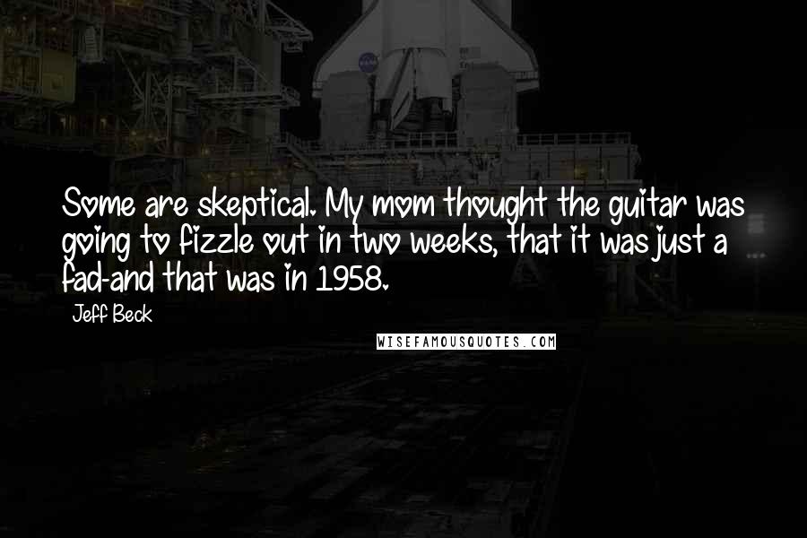 Jeff Beck Quotes: Some are skeptical. My mom thought the guitar was going to fizzle out in two weeks, that it was just a fad-and that was in 1958.