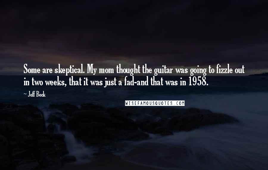 Jeff Beck Quotes: Some are skeptical. My mom thought the guitar was going to fizzle out in two weeks, that it was just a fad-and that was in 1958.