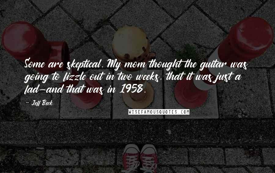 Jeff Beck Quotes: Some are skeptical. My mom thought the guitar was going to fizzle out in two weeks, that it was just a fad-and that was in 1958.