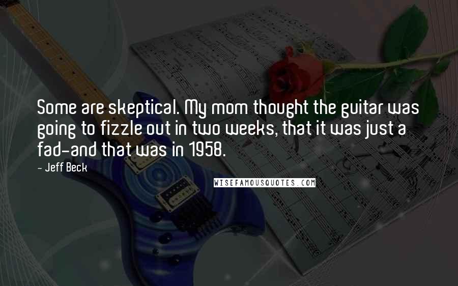 Jeff Beck Quotes: Some are skeptical. My mom thought the guitar was going to fizzle out in two weeks, that it was just a fad-and that was in 1958.