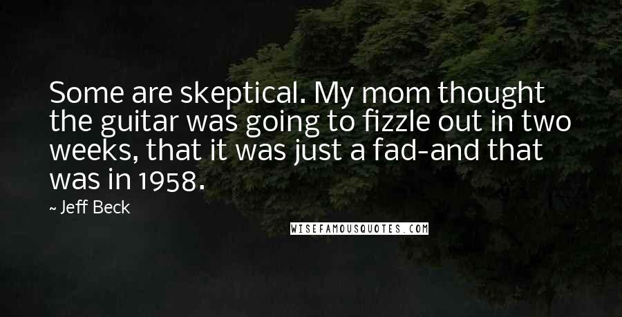 Jeff Beck Quotes: Some are skeptical. My mom thought the guitar was going to fizzle out in two weeks, that it was just a fad-and that was in 1958.