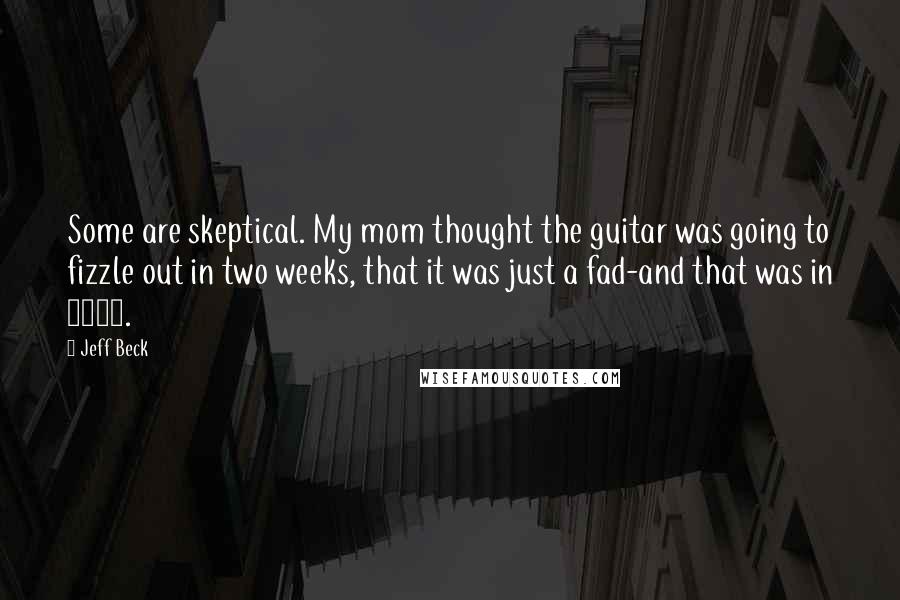 Jeff Beck Quotes: Some are skeptical. My mom thought the guitar was going to fizzle out in two weeks, that it was just a fad-and that was in 1958.